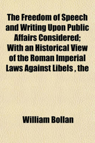 Cover of The Freedom of Speech and Writing Upon Public Affairs Considered; With an Historical View of the Roman Imperial Laws Against Libels