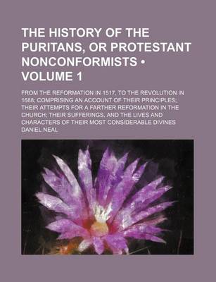 Book cover for The History of the Puritans, or Protestant Nonconformists (Volume 1); From the Reformation in 1517, to the Revolution in 1688 Comprising an Account of Their Principles Their Attempts for a Farther Reformation in the Church Their Sufferings, and the Lives