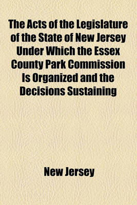 Book cover for The Acts of the Legislature of the State of New Jersey Under Which the Essex County Park Commission Is Organized and the Decisions Sustaining