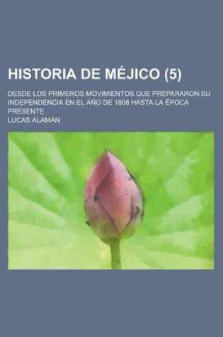 Cover of Historia de Mejico; Desde Los Primeros Movimientos Que Prepararon Su Independencia En El Ano de 1808 Hasta La Epoca Presente (5)