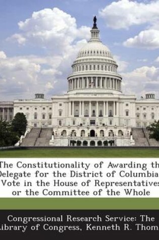 Cover of The Constitutionality of Awarding the Delegate for the District of Columbia a Vote in the House of Representatives or the Committee of the Whole