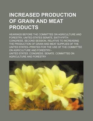 Book cover for Increased Production of Grain and Meat Products; Hearings Before the Committee on Agriculture and Forestry, United States Senate, Sixty-Fifth Congress, Second Session, Relative to Increasing the Production of Grain and Meat Supplies of the United States--P