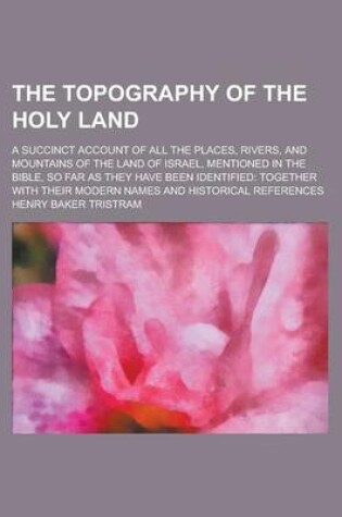 Cover of The Topography of the Holy Land; A Succinct Account of All the Places, Rivers, and Mountains of the Land of Israel, Mentioned in the Bible, So Far as