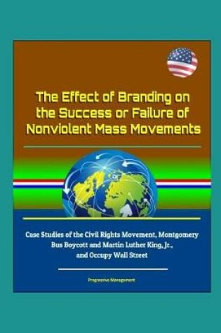 Cover of The Effect of Branding on the Success or Failure of Nonviolent Mass Movements - Case Studies of the Civil Rights Movement, Montgomery Bus Boycott and Martin Luther King, Jr., and Occupy Wall Street