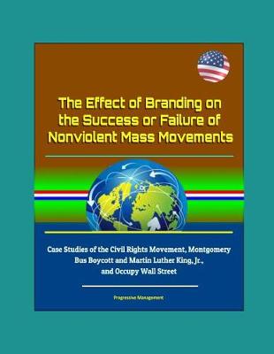 Book cover for The Effect of Branding on the Success or Failure of Nonviolent Mass Movements - Case Studies of the Civil Rights Movement, Montgomery Bus Boycott and Martin Luther King, Jr., and Occupy Wall Street