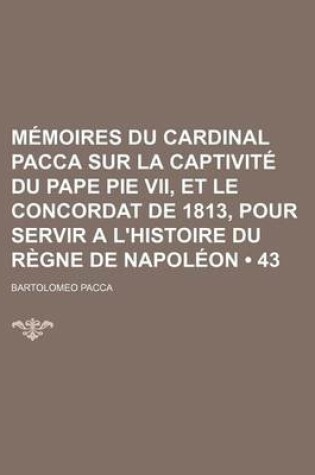 Cover of Memoires Du Cardinal Pacca Sur La Captivite Du Pape Pie VII, Et Le Concordat de 1813, Pour Servir A L'Histoire Du Regne de Napoleon (43)