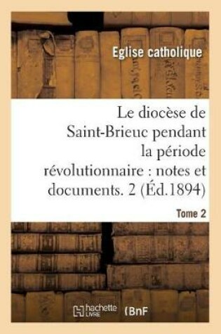 Cover of Le diocese de Saint-Brieuc pendant la periode revolutionnaire, notes et documents. Tome 2