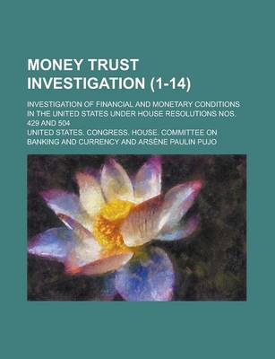 Book cover for Money Trust Investigation; Investigation of Financial and Monetary Conditions in the United States Under House Resolutions Nos. 429 and 504 (1-14)