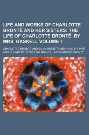 Cover of Life and Works of Charlotte Bronte and Her Sisters Volume 7; The Life of Charlotte Bronte, by Mrs. Gaskell