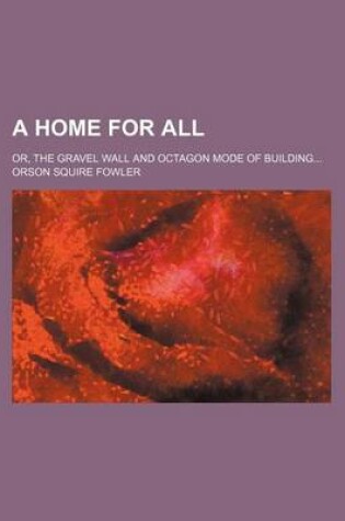 Cover of A Home for All; Or, the Gravel Wall and Octagon Mode of Building
