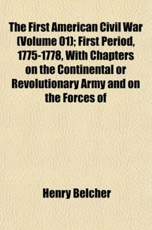 Cover of The First American Civil War (Volume 01); First Period, 1775-1778, with Chapters on the Continental or Revolutionary Army and on the Forces of