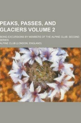 Cover of Peaks, Passes, and Glaciers; Being Excursions by Members of the Alpine Club. Second Series Volume 2
