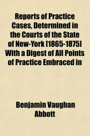 Cover of Reports of Practice Cases, Determined in the Courts of the State of New-York [1865-1875] with a Digest of All Points of Practice Embraced in