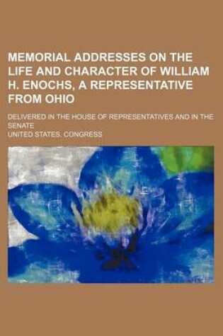 Cover of Memorial Addresses on the Life and Character of William H. Enochs, a Representative from Ohio; Delivered in the House of Representatives and in the Senate