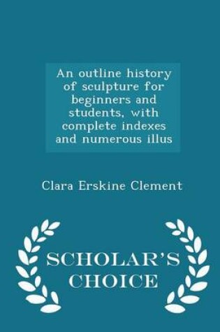 Cover of An Outline History of Sculpture for Beginners and Students, with Complete Indexes and Numerous Illus - Scholar's Choice Edition