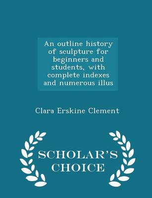 Book cover for An Outline History of Sculpture for Beginners and Students, with Complete Indexes and Numerous Illus - Scholar's Choice Edition