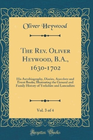 Cover of The Rev. Oliver Heywood, B.A., 1630-1702, Vol. 3 of 4: His Autobiography, Diaries, Anecdote and Event Books; Illustrating the General and Family History of Yorkshire and Lancashire (Classic Reprint)