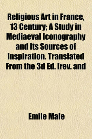 Cover of Religious Art in France, 13 Century; A Study in Mediaeval Iconography and Its Sources of Inspiration. Translated from the 3D Ed. [Rev. and