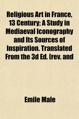 Book cover for Religious Art in France, 13 Century; A Study in Mediaeval Iconography and Its Sources of Inspiration. Translated from the 3D Ed. [Rev. and