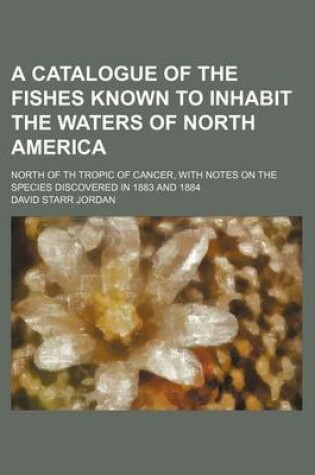 Cover of A Catalogue of the Fishes Known to Inhabit the Waters of North America; North of Th Tropic of Cancer, with Notes on the Species Discovered in 1883 a