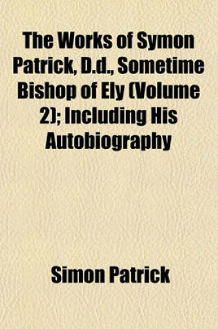 Cover of The Works of Symon Patrick, D.D., Sometime Bishop of Ely (Volume 2); Including His Autobiography