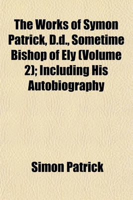 Book cover for The Works of Symon Patrick, D.D., Sometime Bishop of Ely (Volume 2); Including His Autobiography