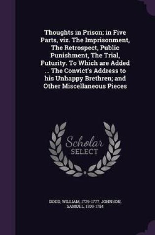 Cover of Thoughts in Prison; In Five Parts, Viz. the Imprisonment, the Retrospect, Public Punishment, the Trial, Futurity. to Which Are Added ... the Convict's Address to His Unhappy Brethren; And Other Miscellaneous Pieces