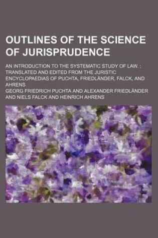 Cover of Outlines of the Science of Jurisprudence; An Introduction to the Systematic Study of Law. Translated and Edited from the Juristic Encyclopaedias of Puchta, Friedlander, Falck, and Ahrens