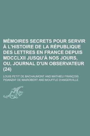 Cover of Memoires Secrets Pour Servir A L'Histoire de La Republique Des Lettres En France Depuis MDCCLXII Jusqu'a Nos Jours, Ou, Journal D'Un Observateur (24)