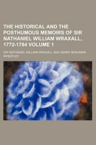 Cover of The Historical and the Posthumous Memoirs of Sir Nathaniel William Wraxall, 1772-1784 Volume 1