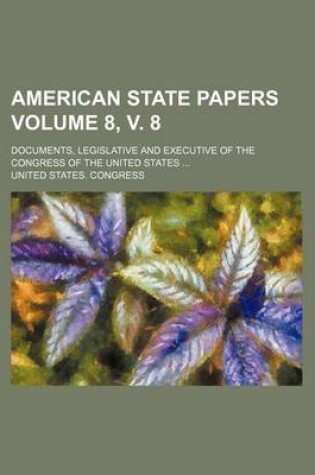 Cover of American State Papers; Documents, Legislative and Executive of the Congress of the United States Volume 8, V. 8