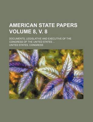 Book cover for American State Papers; Documents, Legislative and Executive of the Congress of the United States Volume 8, V. 8