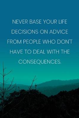 Book cover for Inspirational Quote Notebook - 'Never Base Your Life Decisions On Advice From People Who Don't Have To Deal With The Consequences.'