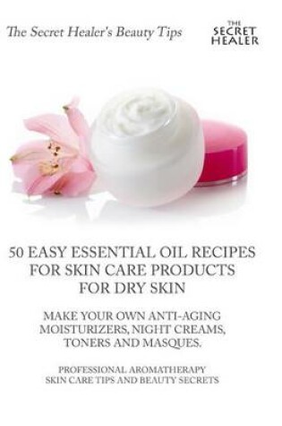 Cover of 50 Easy Essential Oil Recipes for Skin Care Products for Dry Skin - Make Your Own Anti-Aging Moisturizers, Night Creams, Toners and Masques.