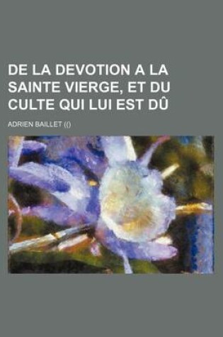 Cover of de La Devotion a la Sainte Vierge, Et Du Culte Qui Lui Est Du