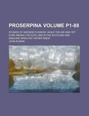 Book cover for Proserpina; Studies of Wayside Flowers, While the Air Was Yet Pure Among the Alps, and in the Scotland and England Which My Father Knew Volume P1-88