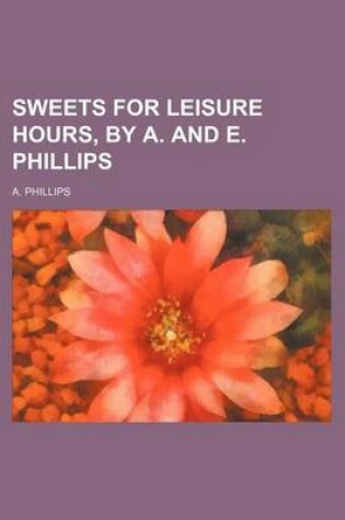 Cover of Sweets for Leisure Hours, by A. and E. Phillips