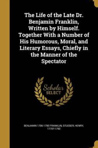 Cover of The Life of the Late Dr. Benjamin Franklin, Written by Himself. Together with a Number of His Humorous, Moral, and Literary Essays, Chiefly in the Manner of the Spectator