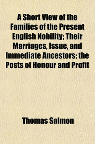 Cover of A Short View of the Families of the Present English Nobility; Their Marriages, Issue, and Immediate Ancestors; The Posts of Honour and Profit