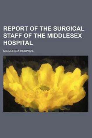 Cover of Report of the Surgical Staff of the Middlesex Hospital