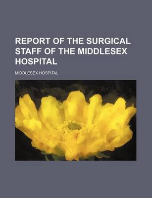 Book cover for Report of the Surgical Staff of the Middlesex Hospital