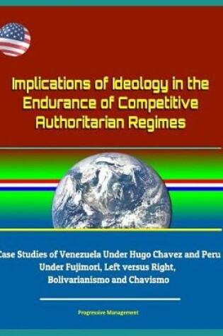 Cover of Implications of Ideology in the Endurance of Competitive Authoritarian Regimes - Case Studies of Venezuela Under Hugo Chavez and Peru Under Fujimori, Left versus Right, Bolivarianismo and Chavismo