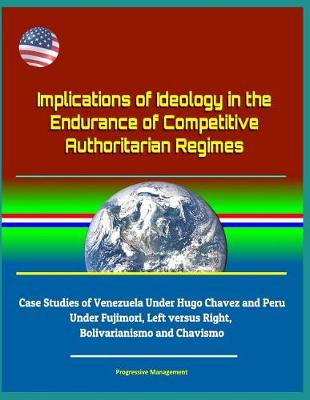 Book cover for Implications of Ideology in the Endurance of Competitive Authoritarian Regimes - Case Studies of Venezuela Under Hugo Chavez and Peru Under Fujimori, Left versus Right, Bolivarianismo and Chavismo