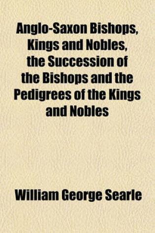 Cover of Anglo-Saxon Bishops, Kings and Nobles, the Succession of the Bishops and the Pedigrees of the Kings and Nobles