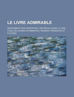 Book cover for Le Livre Admirable; Renferment Des Propheties, Des Revelations, Et Une Foule de Choses Etonnantes, Passees, Presentes Et Futures