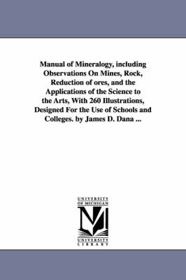 Book cover for Manual of Mineralogy, including Observations On Mines, Rock, Reduction of ores, and the Applications of the Science to the Arts, With 260 Illustrations, Designed For the Use of Schools and Colleges. by James D. Dana ...