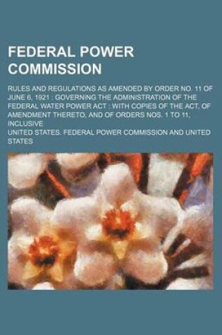 Cover of Federal Power Commission; Rules and Regulations as Amended by Order No. 11 of June 6, 1921 Governing the Administration of the Federal Water Power ACT with Copies of the ACT, of Amendment Thereto, and of Orders Nos. 1 to 11, Inclusive