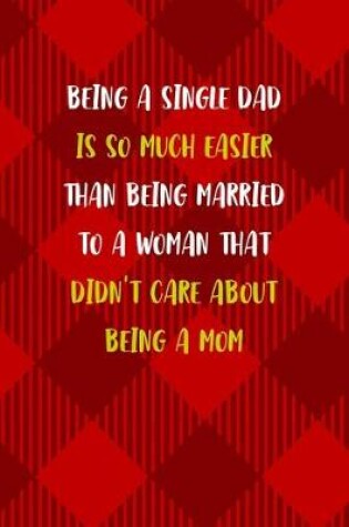 Cover of Being A Single Dad Is So Much Easier Than Being Married To A Woman That Didn't Care About Being A Mom
