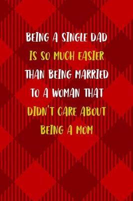 Book cover for Being A Single Dad Is So Much Easier Than Being Married To A Woman That Didn't Care About Being A Mom