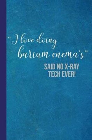 Cover of I Love Doing Barium Enema's Said No X-Ray Tech Ever!